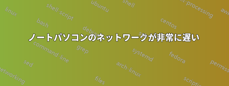 ノートパソコンのネットワークが非常に遅い