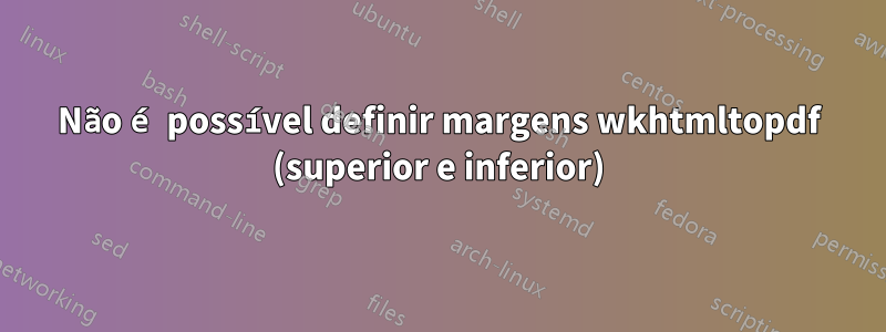 Não é possível definir margens wkhtmltopdf (superior e inferior)