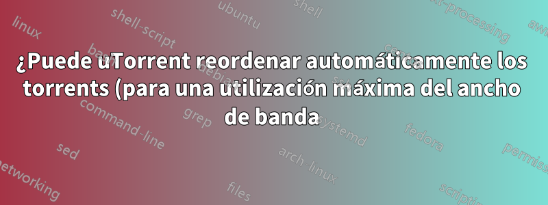 ¿Puede uTorrent reordenar automáticamente los torrents (para una utilización máxima del ancho de banda)?