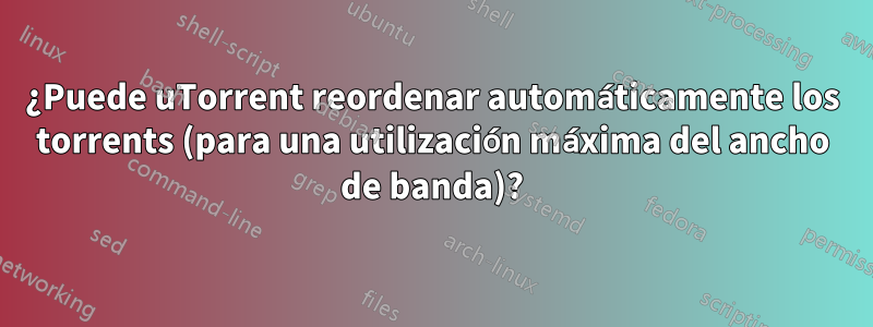 ¿Puede uTorrent reordenar automáticamente los torrents (para una utilización máxima del ancho de banda)?