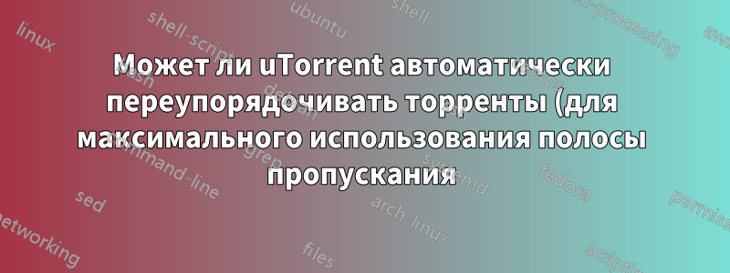 Может ли uTorrent автоматически переупорядочивать торренты (для максимального использования полосы пропускания)?