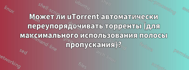 Может ли uTorrent автоматически переупорядочивать торренты (для максимального использования полосы пропускания)?