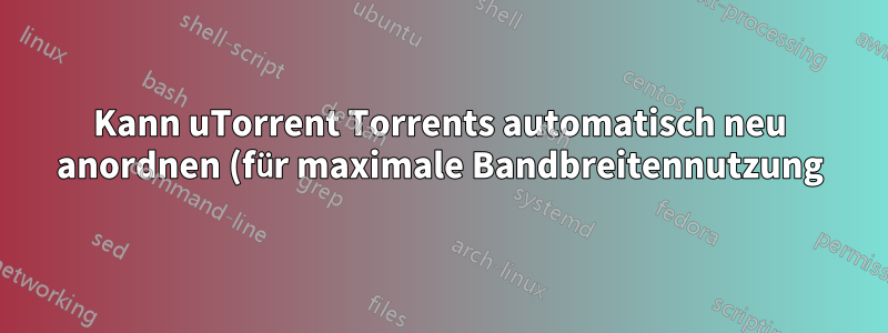 Kann uTorrent Torrents automatisch neu anordnen (für maximale Bandbreitennutzung)?