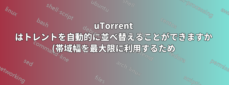 uTorrent はトレントを自動的に並べ替えることができますか (帯域幅を最大限に利用するため)?