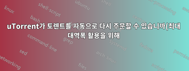 uTorrent가 토렌트를 자동으로 다시 주문할 수 있습니까(최대 대역폭 활용을 위해)?