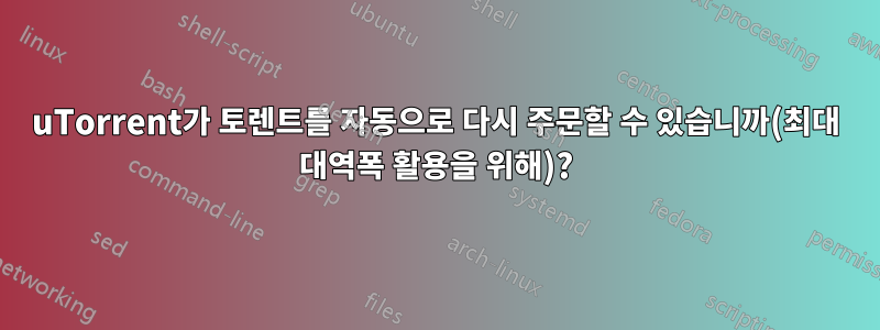uTorrent가 토렌트를 자동으로 다시 주문할 수 있습니까(최대 대역폭 활용을 위해)?