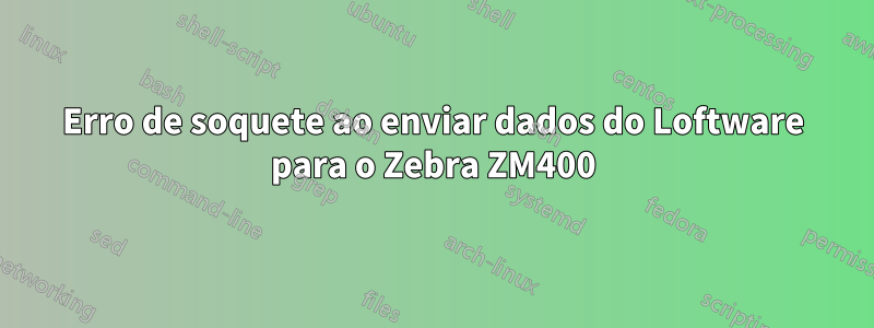 Erro de soquete ao enviar dados do Loftware para o Zebra ZM400