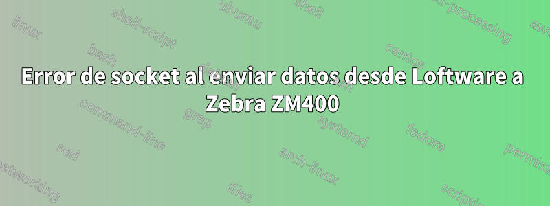 Error de socket al enviar datos desde Loftware a Zebra ZM400