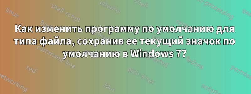 Как изменить программу по умолчанию для типа файла, сохранив ее текущий значок по умолчанию в Windows 7?