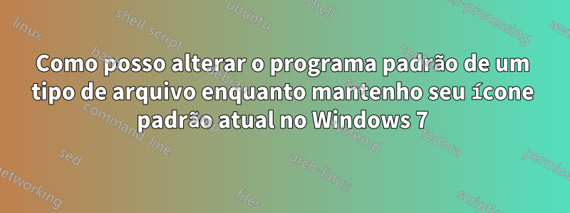 Como posso alterar o programa padrão de um tipo de arquivo enquanto mantenho seu ícone padrão atual no Windows 7