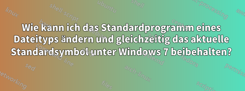 Wie kann ich das Standardprogramm eines Dateityps ändern und gleichzeitig das aktuelle Standardsymbol unter Windows 7 beibehalten?