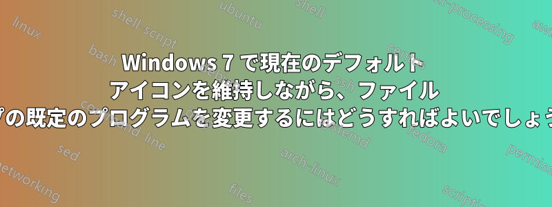 Windows 7 で現在のデフォルト アイコンを維持しながら、ファイル タイプの既定のプログラムを変更するにはどうすればよいでしょうか。