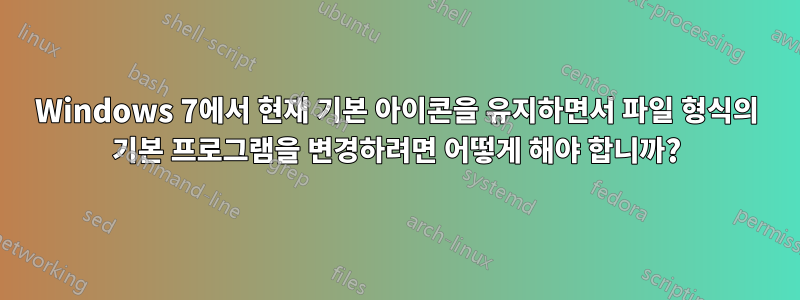 Windows 7에서 현재 기본 아이콘을 유지하면서 파일 형식의 기본 프로그램을 변경하려면 어떻게 해야 합니까?