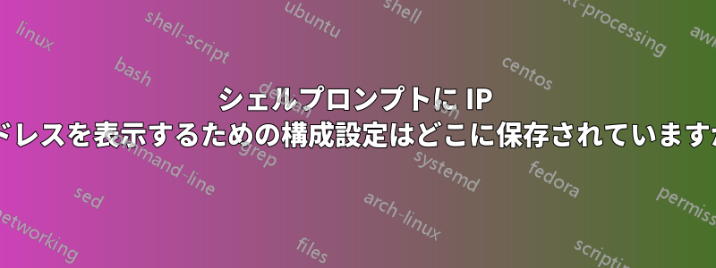 シェルプロンプトに IP アドレスを表示するための構成設定はどこに保存されていますか?