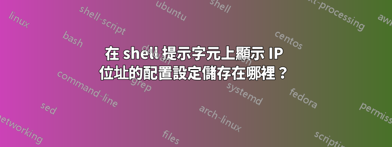 在 shell 提示字元上顯示 IP 位址的配置設定儲存在哪裡？