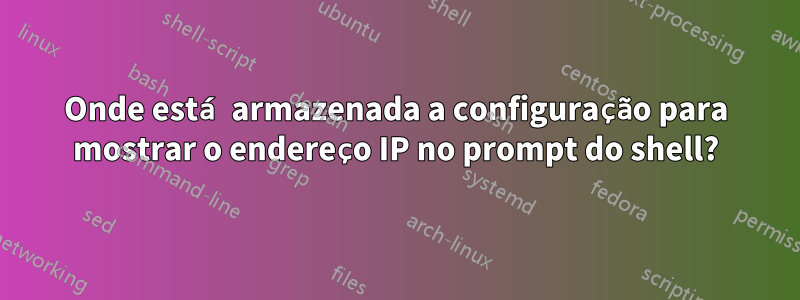 Onde está armazenada a configuração para mostrar o endereço IP no prompt do shell?