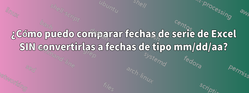 ¿Cómo puedo comparar fechas de serie de Excel SIN convertirlas a fechas de tipo mm/dd/aa?