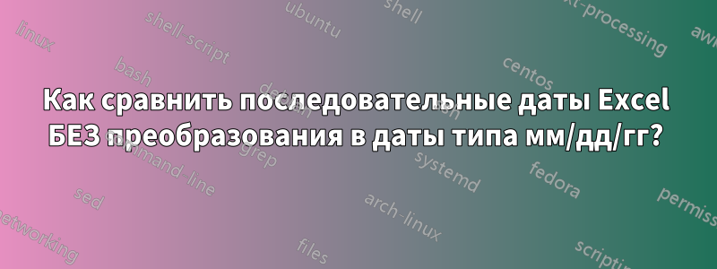 Как сравнить последовательные даты Excel БЕЗ преобразования в даты типа мм/дд/гг?