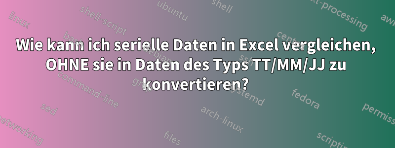 Wie kann ich serielle Daten in Excel vergleichen, OHNE sie in Daten des Typs TT/MM/JJ zu konvertieren?