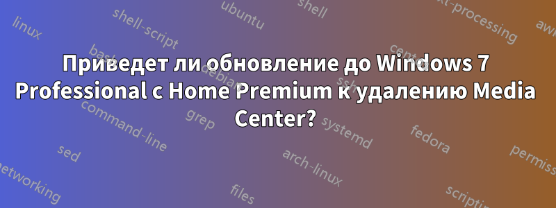 Приведет ли обновление до Windows 7 Professional с Home Premium к удалению Media Center?