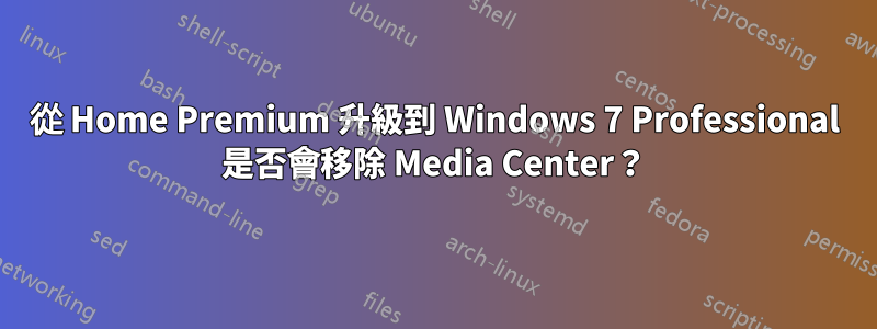 從 Home Premium 升級到 Windows 7 Professional 是否會移除 Media Center？
