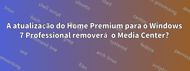 A atualização do Home Premium para o Windows 7 Professional removerá o Media Center?