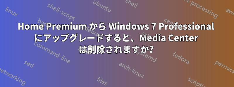 Home Premium から Windows 7 Professional にアップグレードすると、Media Center は削除されますか?