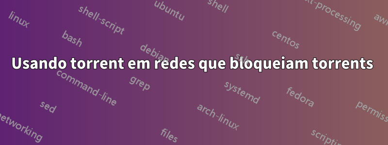Usando torrent em redes que bloqueiam torrents