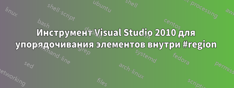 Инструмент Visual Studio 2010 для упорядочивания элементов внутри #region
