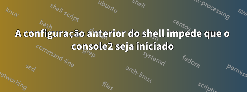 A configuração anterior do shell impede que o console2 seja iniciado