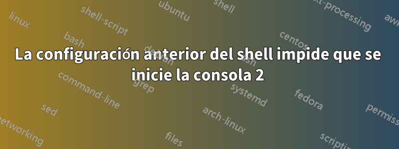 La configuración anterior del shell impide que se inicie la consola 2
