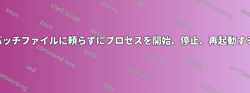 バッチファイルに頼らずにプロセスを開始、停止、再起動する
