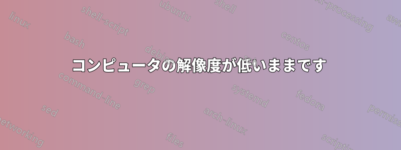 コンピュータの解像度が低いままです