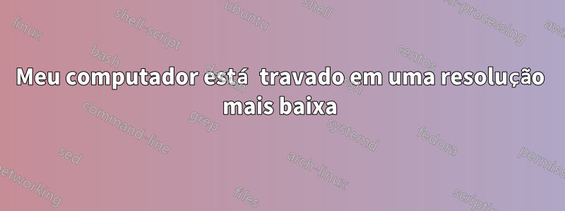 Meu computador está travado em uma resolução mais baixa