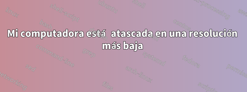 Mi computadora está atascada en una resolución más baja