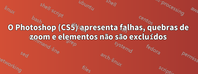 O Photoshop (CS5) apresenta falhas, quebras de zoom e elementos não são excluídos