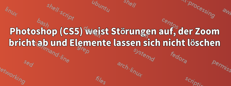 Photoshop (CS5) weist Störungen auf, der Zoom bricht ab und Elemente lassen sich nicht löschen