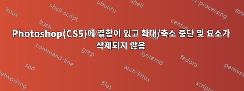 Photoshop(CS5)에 결함이 있고 확대/축소 중단 및 요소가 삭제되지 않음