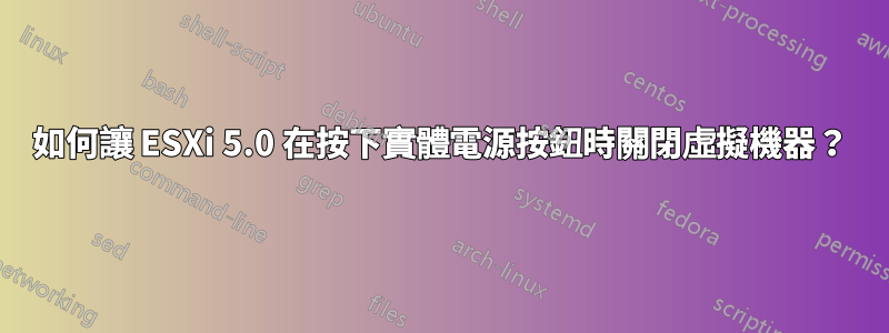 如何讓 ESXi 5.0 在按下實體電源按鈕時關閉虛擬機器？