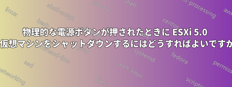 物理的な電源ボタンが押されたときに ESXi 5.0 で仮想マシンをシャットダウンするにはどうすればよいですか?