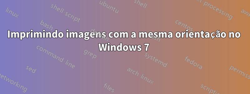 Imprimindo imagens com a mesma orientação no Windows 7