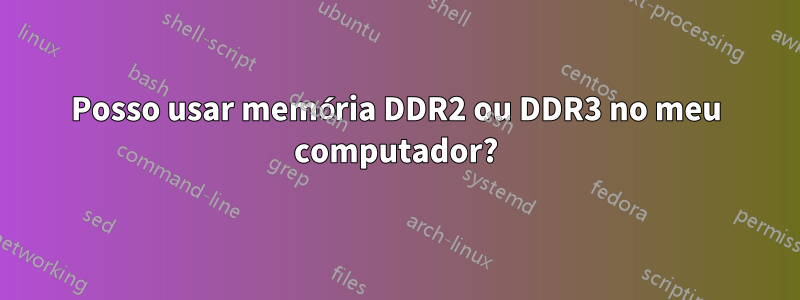 Posso usar memória DDR2 ou DDR3 no meu computador?