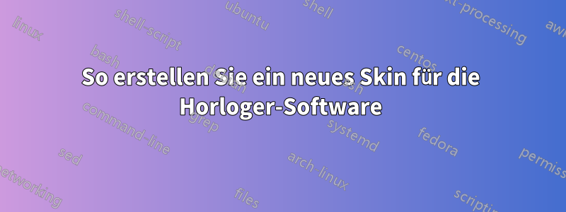 So erstellen Sie ein neues Skin für die Horloger-Software