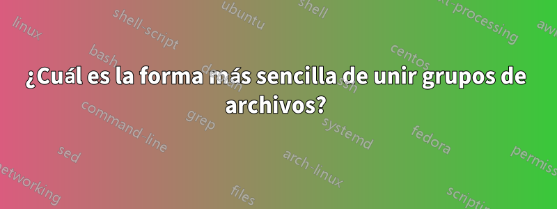 ¿Cuál es la forma más sencilla de unir grupos de archivos?