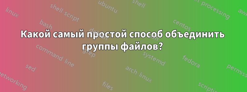 Какой самый простой способ объединить группы файлов?