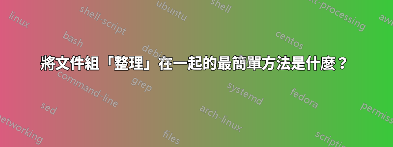 將文件組「整理」在一起的最簡單方法是什麼？