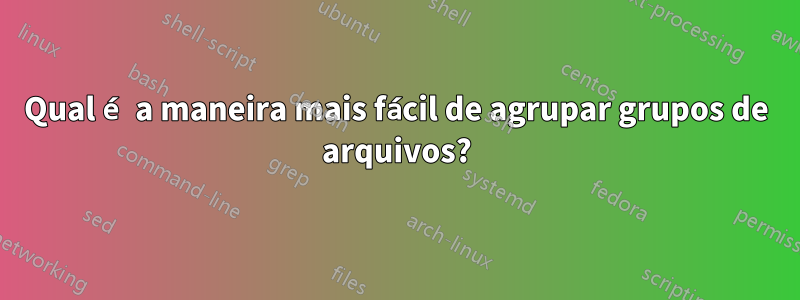 Qual é a maneira mais fácil de agrupar grupos de arquivos?