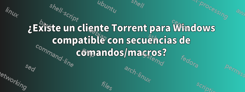 ¿Existe un cliente Torrent para Windows compatible con secuencias de comandos/macros?