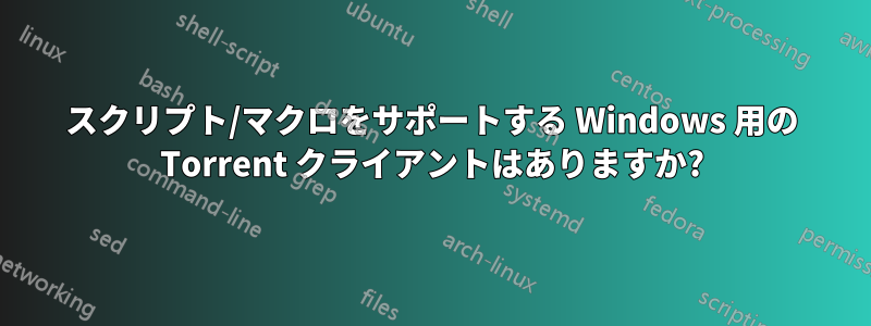 スクリプト/マクロをサポートする Windows 用の Torrent クライアントはありますか?