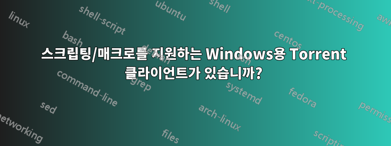 스크립팅/매크로를 지원하는 Windows용 Torrent 클라이언트가 있습니까?